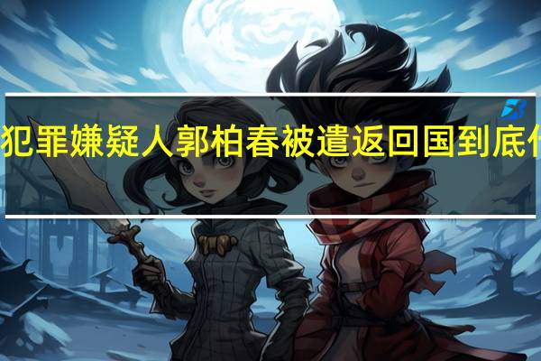 职务犯罪嫌疑人郭柏春被遣返回国 到底什么情况呢