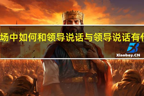 职场中如何和领导说话 与领导说话有什么技巧