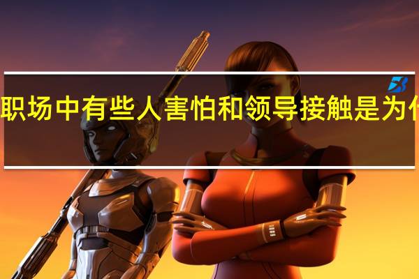 职场中有些人害怕和领导接触是为什么呢？