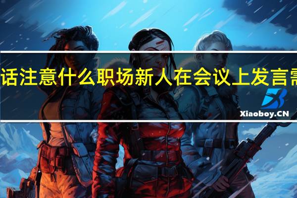 职场新人讲话注意什么 职场新人在会议上发言需要注意哪些方面