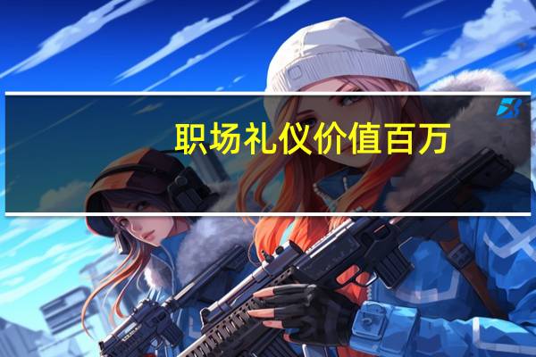职场礼仪价值百万(关于职场礼仪价值百万简述)