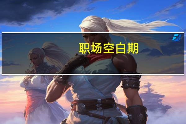 职场空白期(关于职场空白期简述)