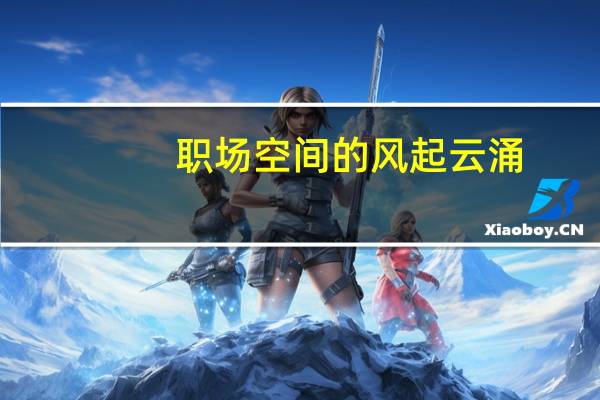 职场空间的风起云涌：办公室那些事儿(关于职场空间的风起云涌：办公室那些事儿简述)