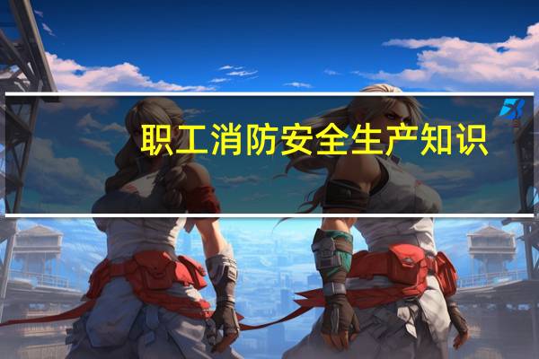 职工消防安全生产知识(关于职工消防安全生产知识简述)