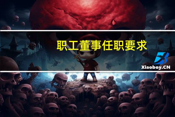 职工董事任职要求（职工董事任职条件）