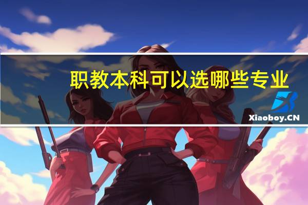 职教本科可以选哪些专业，哪些专业好