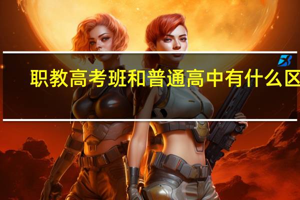 职教高考班和普通高中有什么区别