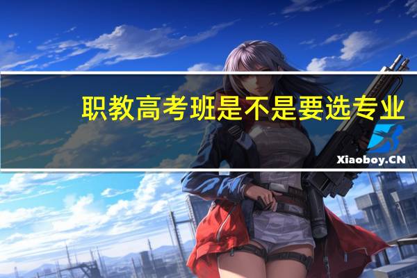 职教高考班是不是要选专业