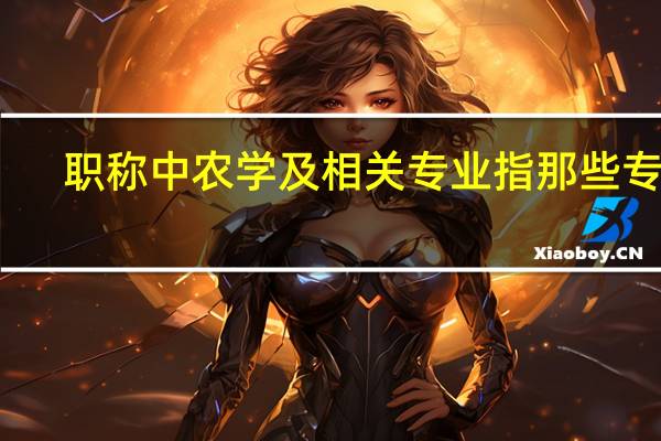 职称中农学及相关专业指那些专业