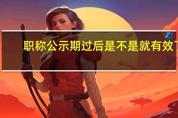 职称公示期过后是不是就有效了