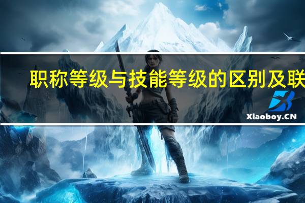 职称等级与技能等级的区别及联系