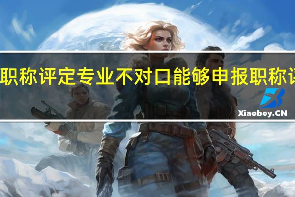 职称评定专业不对口能够申报职称评定吗