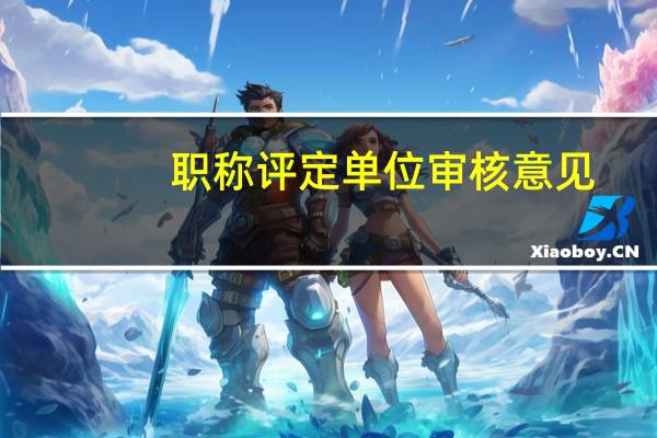 职称评定单位审核意见（职称申报单位审核意见）
