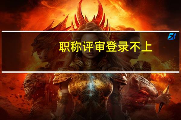 职称评审登录不上（山东省职称评审系统登陆不上去怎么办）