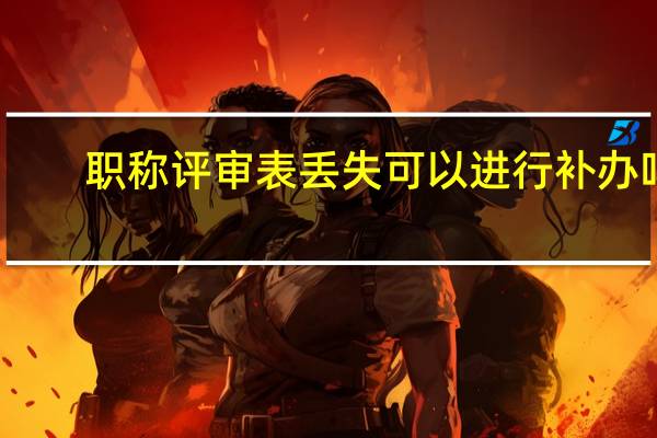 职称评审表丢失可以进行补办吗