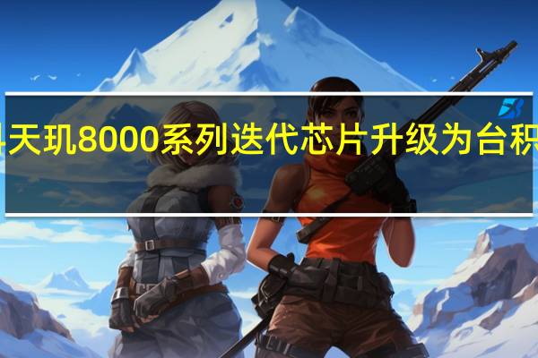 联发科天玑8000系列迭代芯片升级为台积电4nm工艺