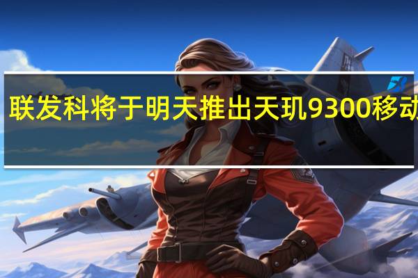 联发科将于明天推出天玑9300移动平台