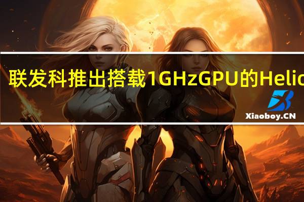 联发科推出搭载1GHz GPU的Helio G85