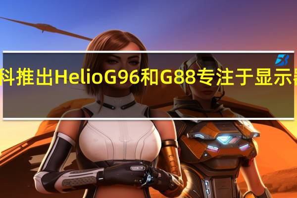 联发科推出HelioG96和G88专注于显示器和摄像头