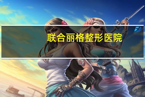 联合丽格整形医院?北京联合丽格正规吗,北京联合丽格口碑如何