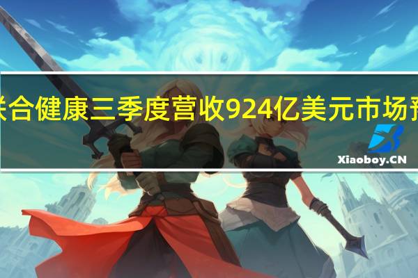 联合健康三季度营收924亿美元市场预估911.5亿美元三季度调整后每股收益6.56美元市场预估6.32美元