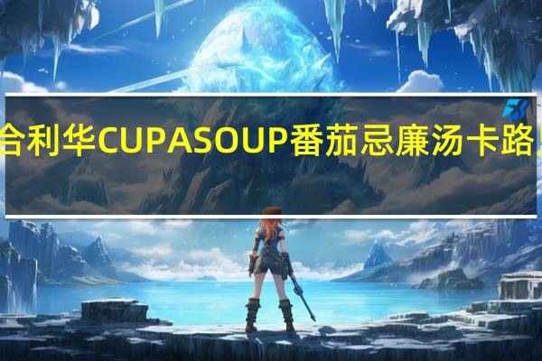 联合利华 CUP A SOUP 番茄忌廉汤卡路里是多少