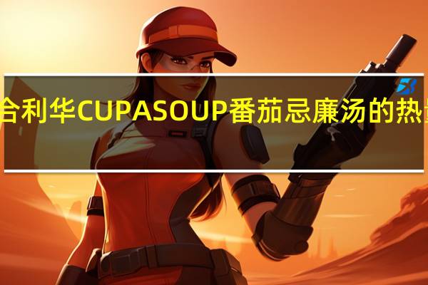 联合利华 CUP A SOUP 番茄忌廉汤的热量是多少