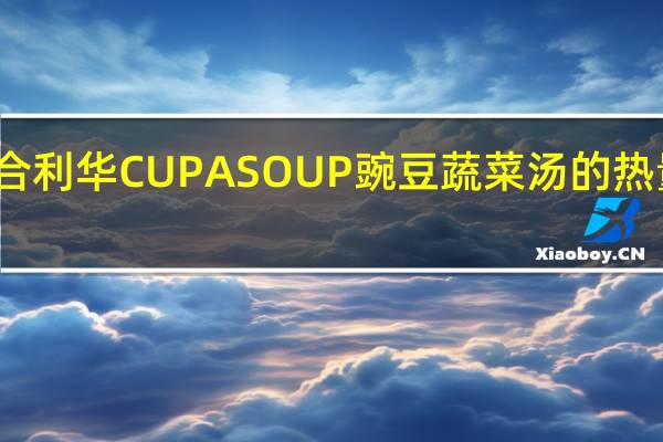 联合利华 CUP A SOUP 豌豆蔬菜汤的热量是多少