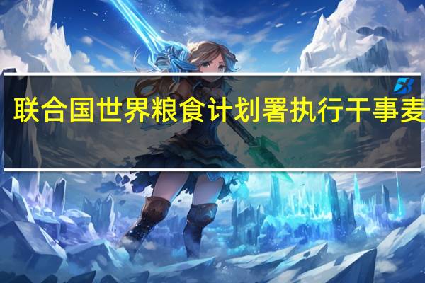 联合国世界粮食计划署执行干事麦凯恩：我们尽最大努力确保援助物资送到需要的人手中