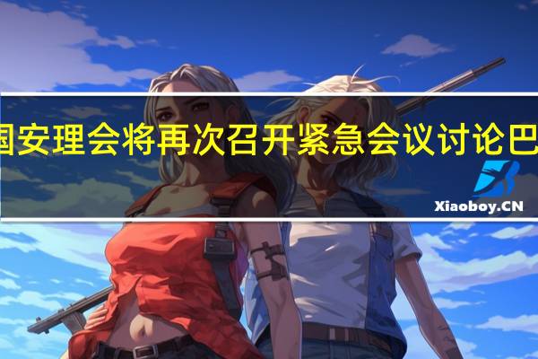 联合国安理会将再次召开紧急会议讨论巴以冲突问题