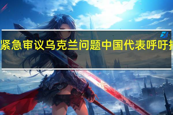 联合国安理会紧急审议乌克兰问题 中国代表呼吁把平民保护放在首位