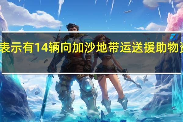 联合国官员表示有14辆向加沙地带运送援助物资的卡车进入加沙