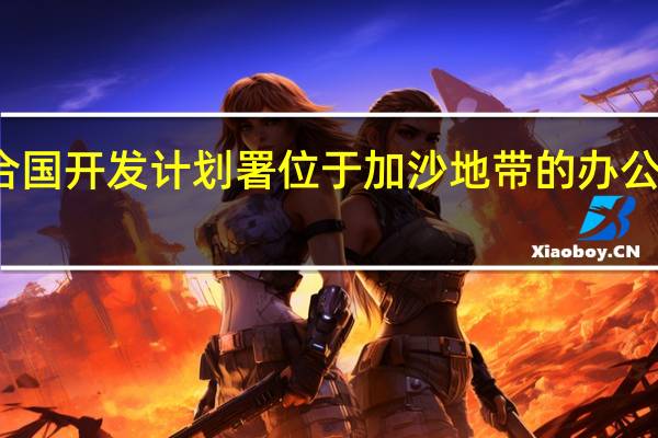 联合国开发计划署位于加沙地带的办公室遭炮击
