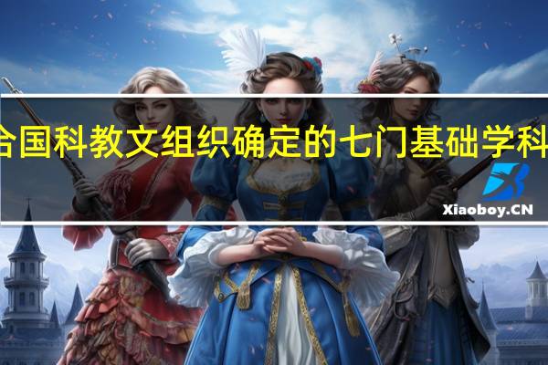 联合国科教文组织确定的七门基础学科是哪七门