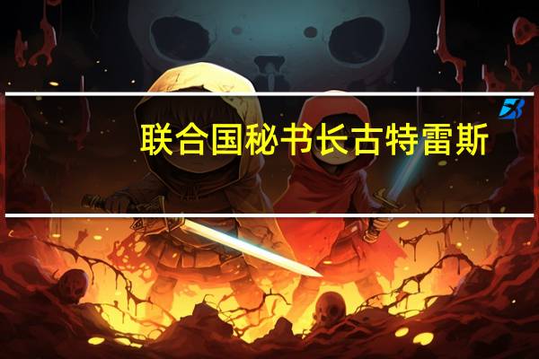 联合国秘书长古特雷斯：必须避免以色列冲突的蔓延并对据报道来自黎巴嫩南部的袭击表示关切