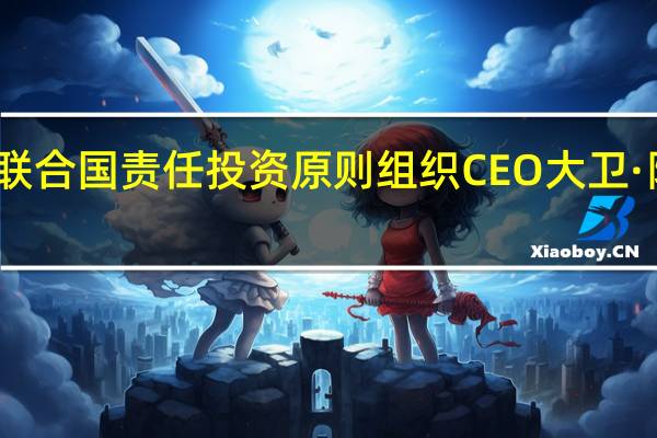 联合国责任投资原则组织CEO大卫·阿特金：中国负责任投资的兴趣正在快速增长