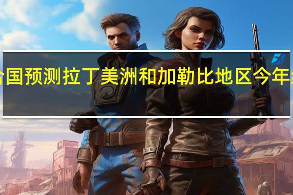 联合国预测拉丁美洲和加勒比地区今年经济增长1.7%低于2022年的3.7%