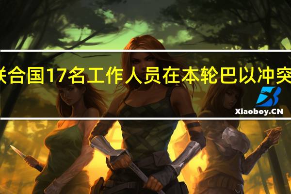 联合国17名工作人员在本轮巴以冲突中丧生