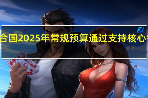 联合国2025年常规预算通过 支持核心领域项目