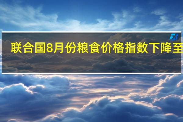 联合国8月份粮食价格指数下降至121.4