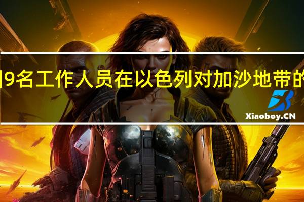 联合国9名工作人员在以色列对加沙地带的空袭中丧生