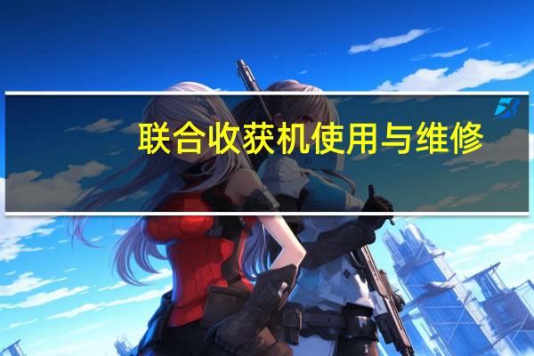 联合收获机使用与维修(关于联合收获机使用与维修简述)