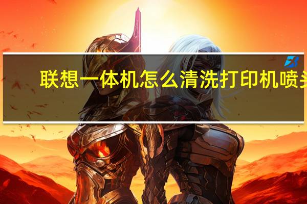 联想一体机怎么清洗打印机喷头（怎样清洗打印机喷头）