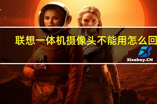 联想一体机摄像头不能用怎么回事（摄像头不能用怎么回事）