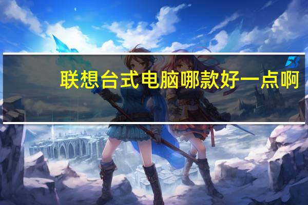 联想台式电脑哪款好一点啊（联想台式电脑哪款好）