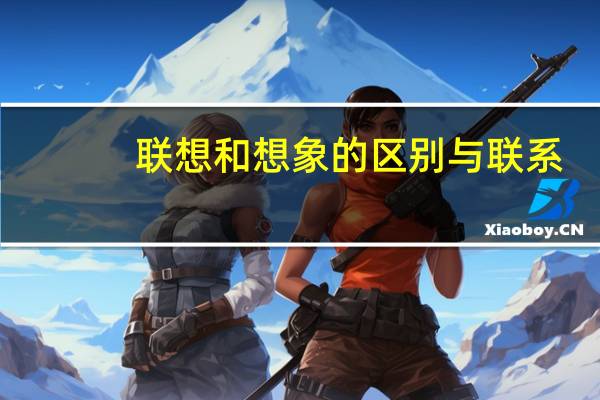 联想和想象的区别与联系（联想和想象的区别）