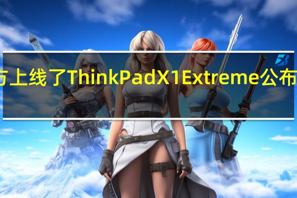 联想在海外官方上线了ThinkPadX1Extreme公布了其配置参数与售价