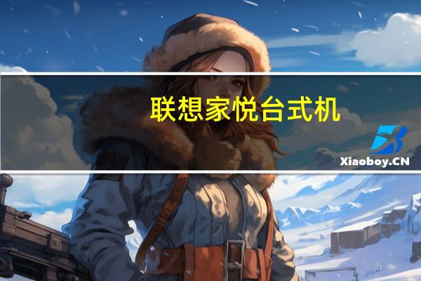 联想家悦台式机(联想家悦系列的电脑如何样)