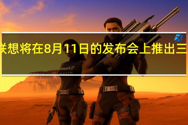 联想将在8月11日的发布会上推出三款手机