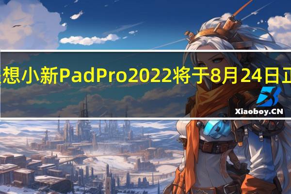 联想小新PadPro2022将于8月24日正式发售